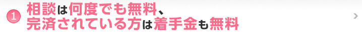 ①相談は何度でも無料、完済されている方は着手金も無料